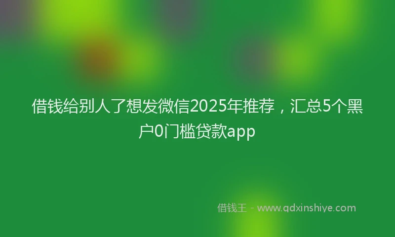 借钱给别人了想发微信2025年推荐，汇总5个黑户0门槛贷款app