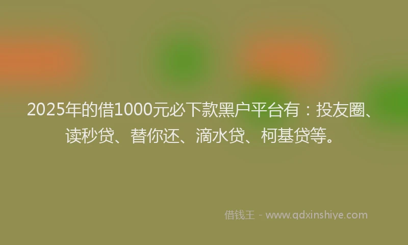 2025年的借1000元必下款黑户平台有：投友圈、读秒贷、替你还、滴水贷、柯基贷等。