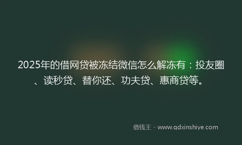 2025年的借网贷被冻结微信怎么解冻有：投友圈、读秒贷、替你还、功夫贷、惠商贷等。