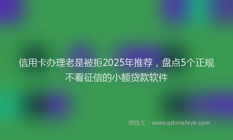 信用卡办理老是被拒2025年推荐，盘点5个正规不看征信的小额贷款软件