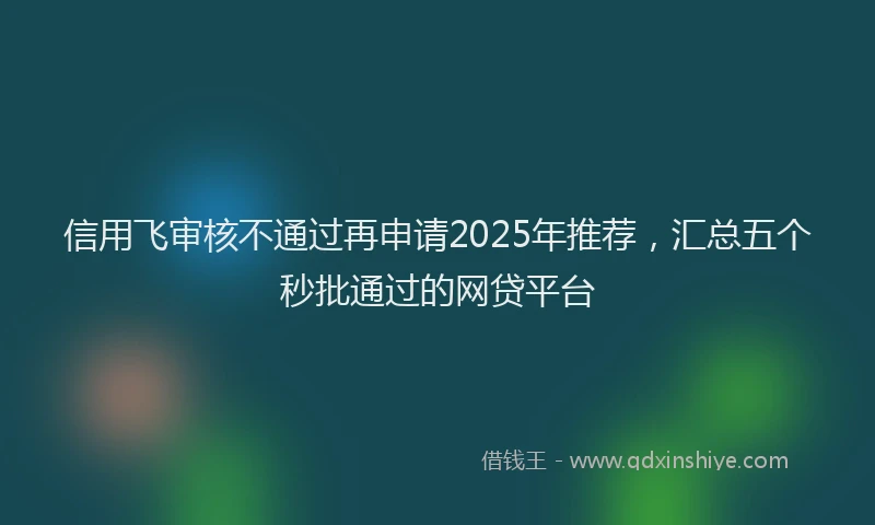 信用飞审核不通过再申请2025年推荐，汇总五个秒批通过的网贷平台