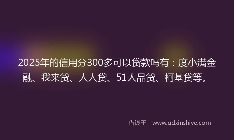 2025年的信用分300多可以贷款吗有：度小满金融、我来贷、人人贷、51人品贷、柯基贷等。