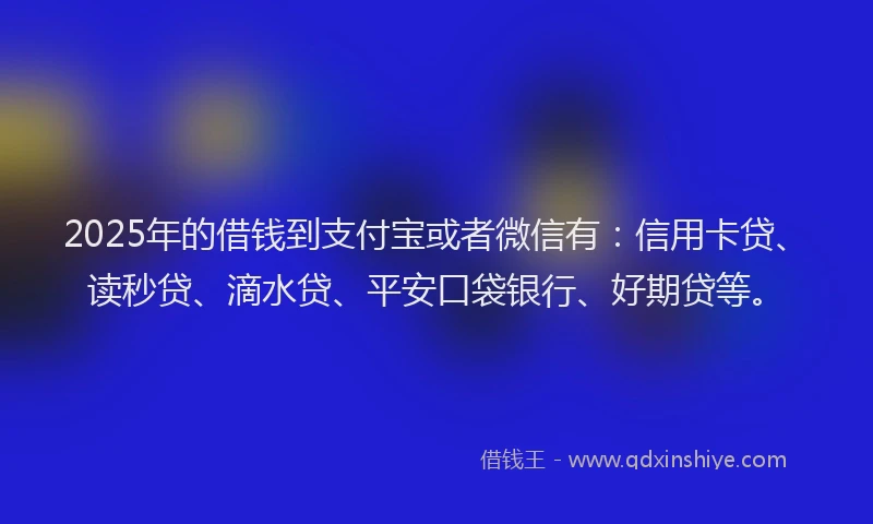 2025年的借钱到支付宝或者微信有：信用卡贷、读秒贷、滴水贷、平安口袋银行、好期贷等。