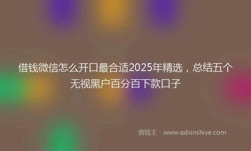 借钱微信怎么开口最合适2025年精选，总结五个无视黑户百分百下款口子