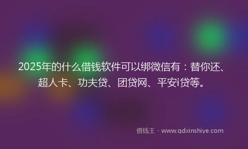 2025年的什么借钱软件可以绑微信有：替你还、超人卡、功夫贷、团贷网、平安i贷等。