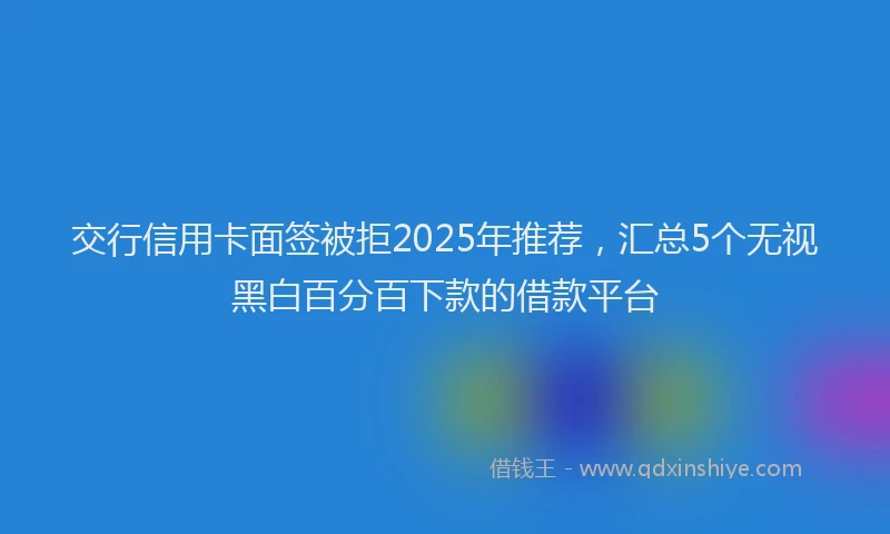 交行信用卡面签被拒2025年推荐，汇总5个无视黑白百分百下款的借款平台