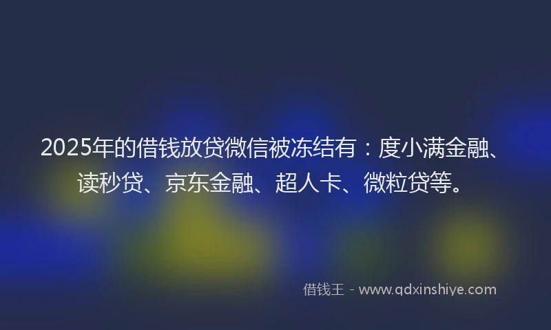 2025年的借钱放贷微信被冻结有：度小满金融、读秒贷、京东金融、超人卡、微粒贷等。