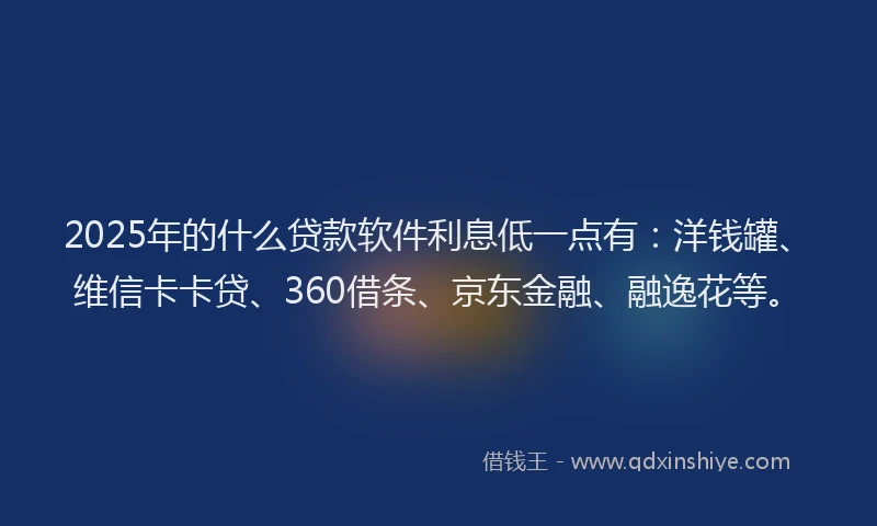 2025年的什么贷款软件利息低一点有：洋钱罐、维信卡卡贷、360借条、京东金融、融逸花等。