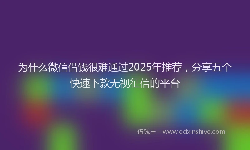 为什么微信借钱很难通过2025年推荐，分享五个快速下款无视征信的平台