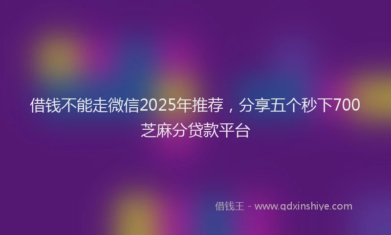 借钱不能走微信2025年推荐，分享五个秒下700芝麻分贷款平台