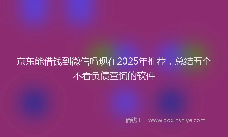京东能借钱到微信吗现在2025年推荐，总结五个不看负债查询的软件