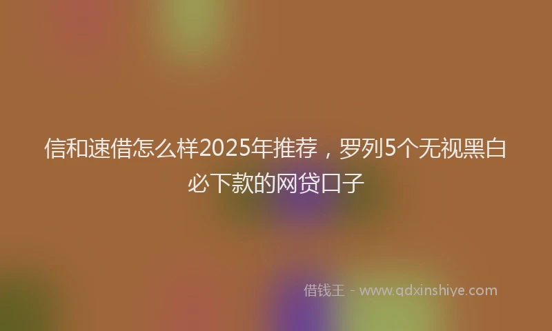 信和速借怎么样2025年推荐，罗列5个无视黑白必下款的网贷口子