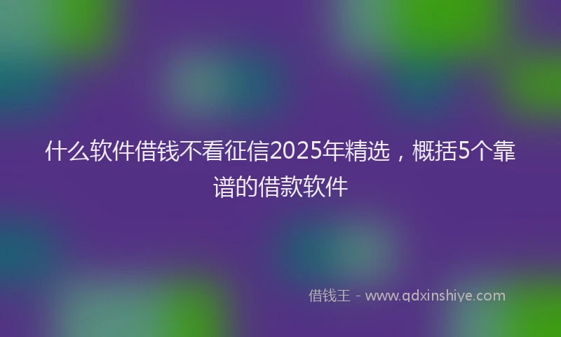 什么软件借钱不看征信2025年精选，概括5个靠谱的借款软件