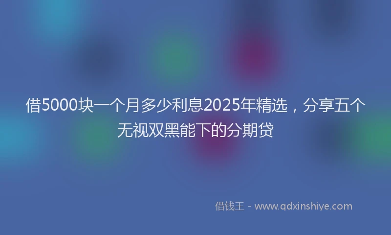 借5000块一个月多少利息2025年精选，分享五个无视双黑能下的分期贷