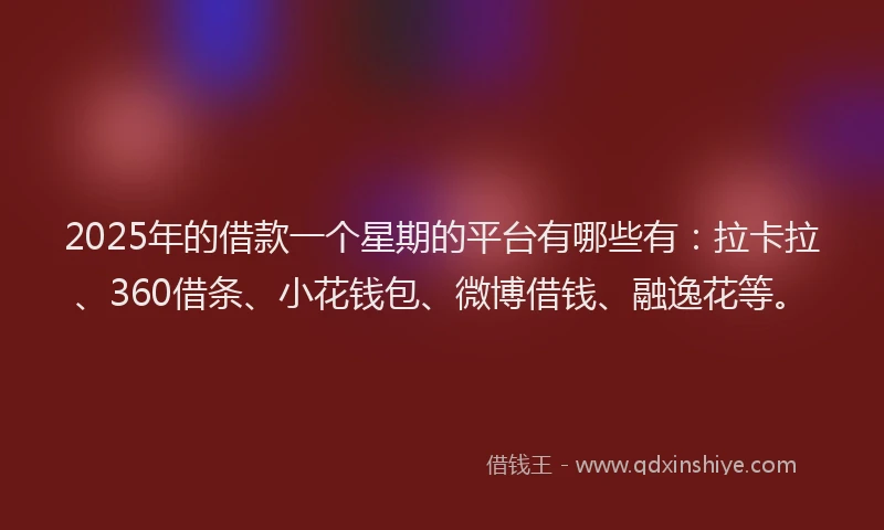 2025年的借款一个星期的平台有哪些有：拉卡拉、360借条、小花钱包、微博借钱、融逸花等。