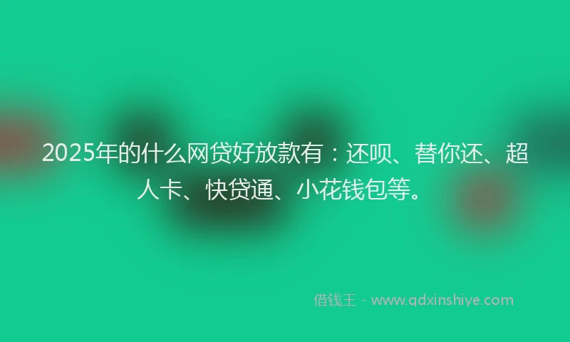 2025年的什么网贷好放款有：还呗、替你还、超人卡、快贷通、小花钱包等。