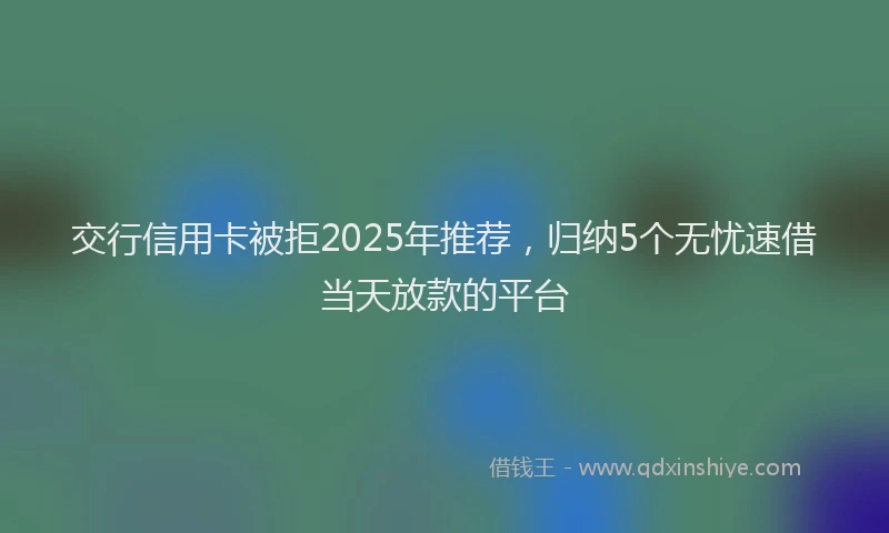 交行信用卡被拒2025年推荐，归纳5个无忧速借当天放款的平台