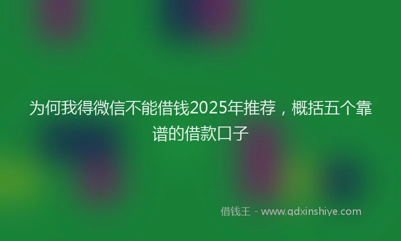 为何我得微信不能借钱2025年推荐，概括五个靠谱的借款口子