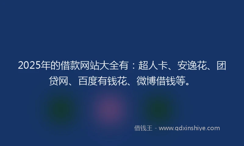 2025年的借款网站大全有：超人卡、安逸花、团贷网、百度有钱花、微博借钱等。