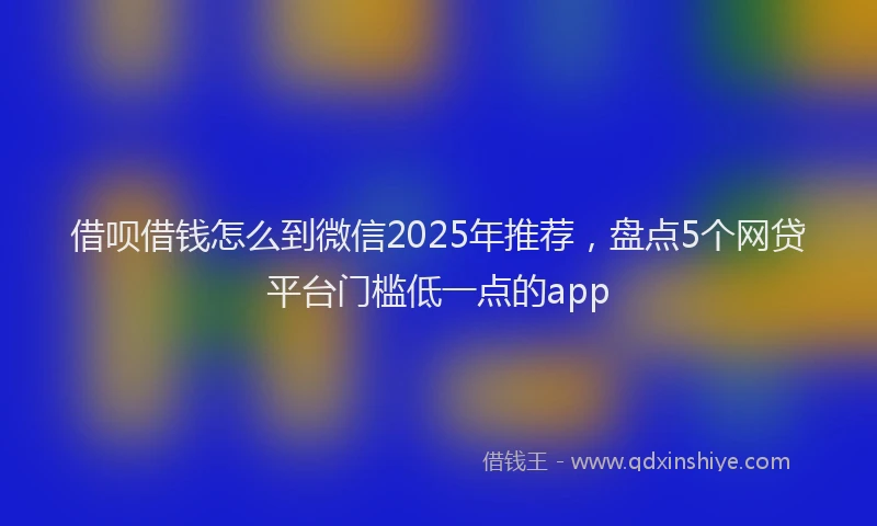 借呗借钱怎么到微信2025年推荐，盘点5个网贷平台门槛低一点的app