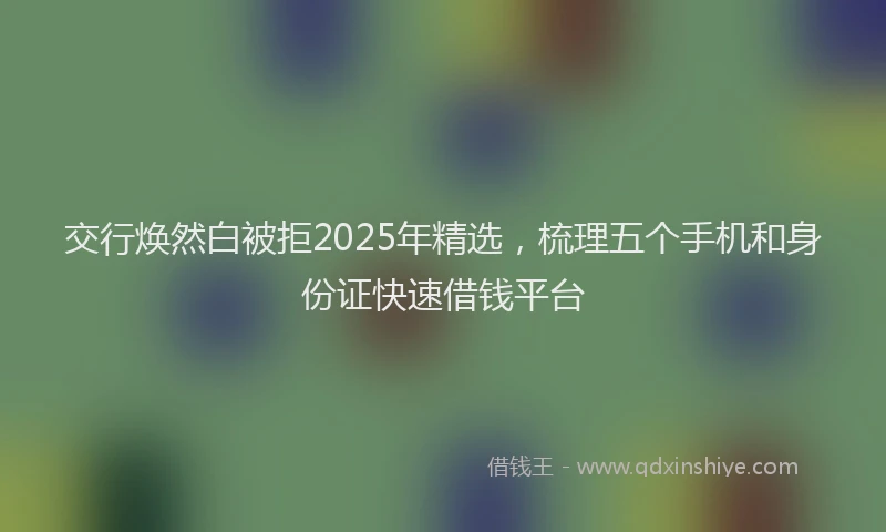 交行焕然白被拒2025年精选，梳理五个手机和身份证快速借钱平台