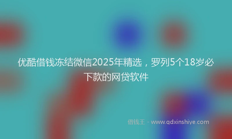 优酷借钱冻结微信2025年精选，罗列5个18岁必下款的网贷软件