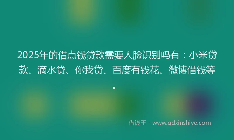 2025年的借点钱贷款需要人脸识别吗有：小米贷款、滴水贷、你我贷、百度有钱花、微博借钱等。