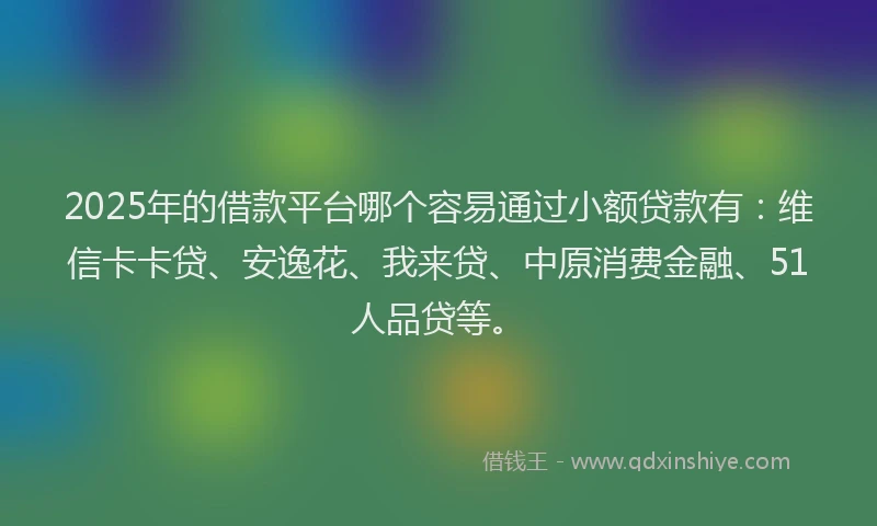 2025年的借款平台哪个容易通过小额贷款有：维信卡卡贷、安逸花、我来贷、中原消费金融、51人品贷等。