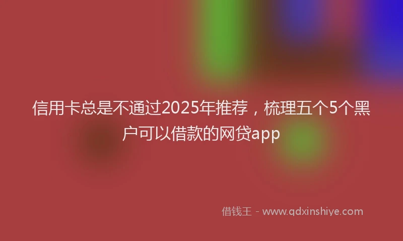 信用卡总是不通过2025年推荐，梳理五个5个黑户可以借款的网贷app