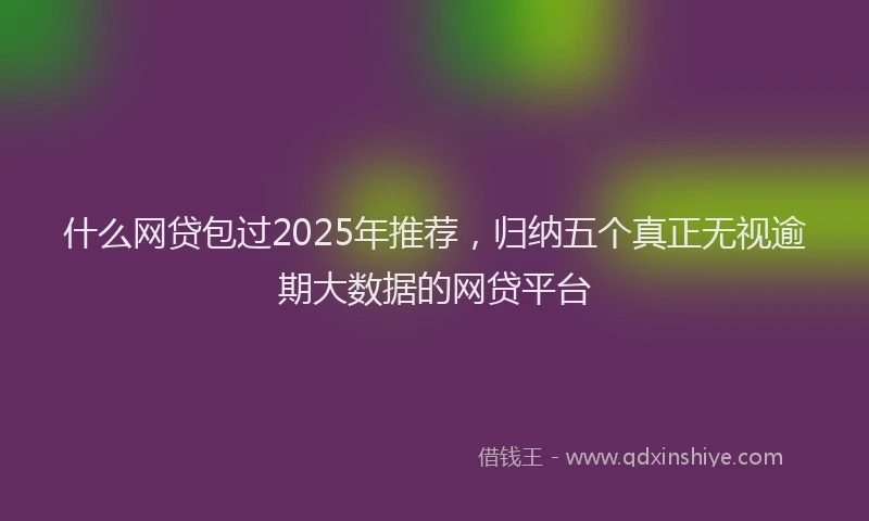 什么网贷包过2025年推荐，归纳五个真正无视逾期大数据的网贷平台