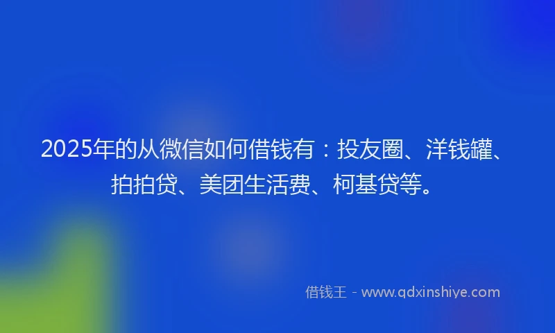 2025年的从微信如何借钱有：投友圈、洋钱罐、拍拍贷、美团生活费、柯基贷等。