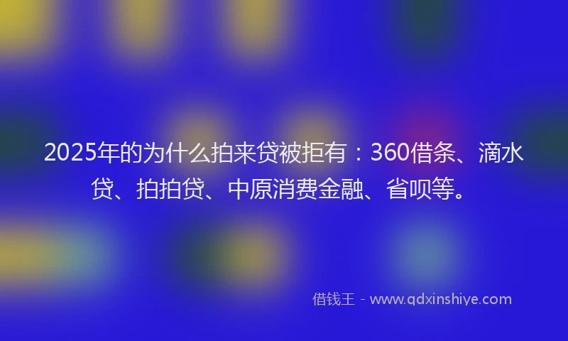 2025年的为什么拍来贷被拒有：360借条、滴水贷、拍拍贷、中原消费金融、省呗等。