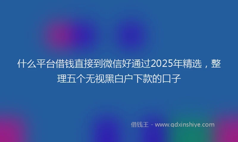 什么平台借钱直接到微信好通过2025年精选，整理五个无视黑白户下款的口子