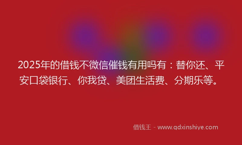 2025年的借钱不微信催钱有用吗有：替你还、平安口袋银行、你我贷、美团生活费、分期乐等。