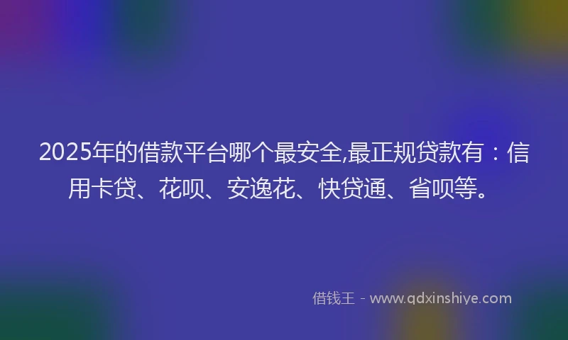 2025年的借款平台哪个最安全,最正规贷款有：信用卡贷、花呗、安逸花、快贷通、省呗等。