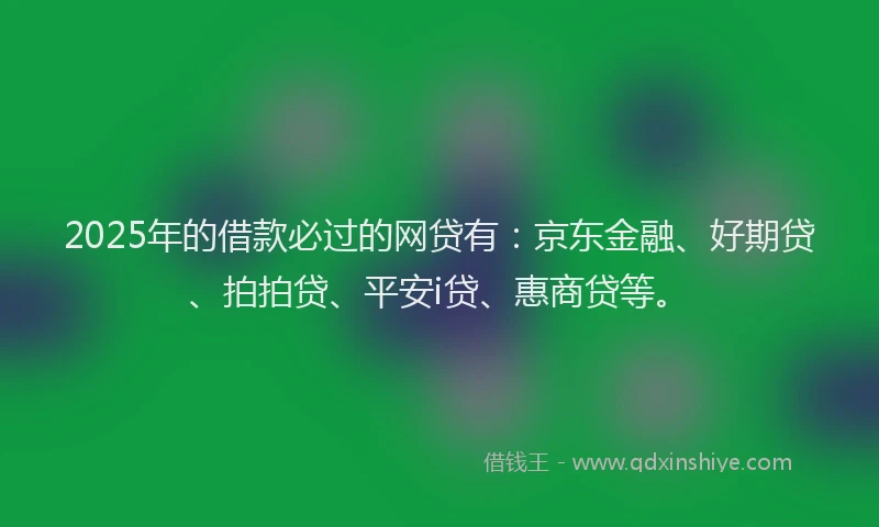 2025年的借款必过的网贷有：京东金融、好期贷、拍拍贷、平安i贷、惠商贷等。