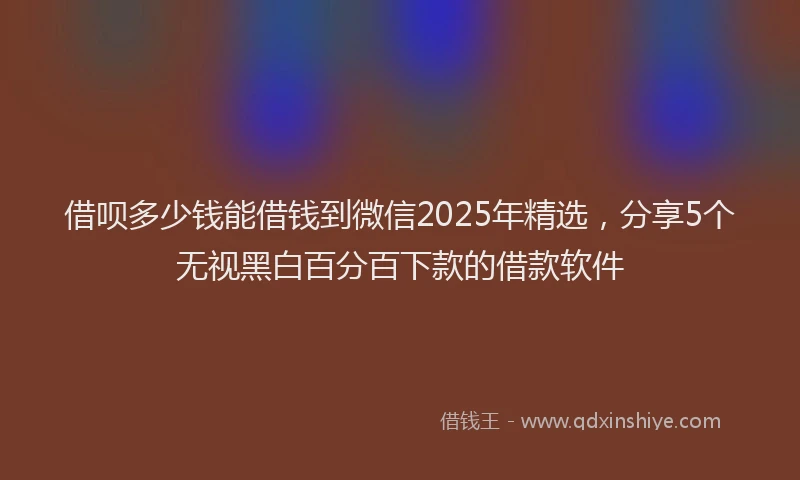 借呗多少钱能借钱到微信2025年精选，分享5个无视黑白百分百下款的借款软件