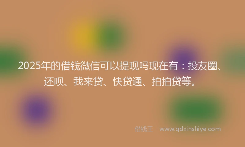2025年的借钱微信可以提现吗现在有：投友圈、还呗、我来贷、快贷通、拍拍贷等。