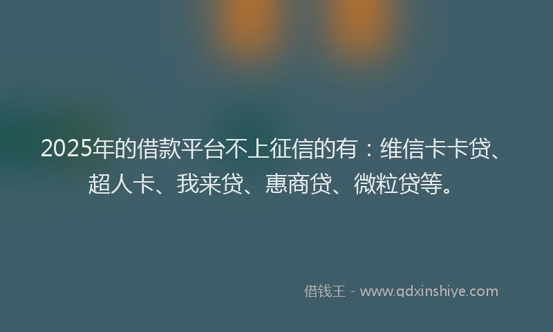 2025年的借款平台不上征信的有：维信卡卡贷、超人卡、我来贷、惠商贷、微粒贷等。