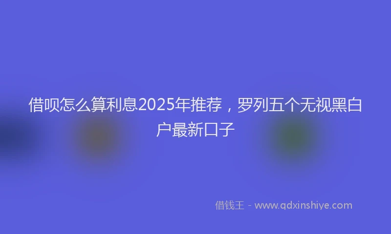 借呗怎么算利息2025年推荐，罗列五个无视黑白户最新口子