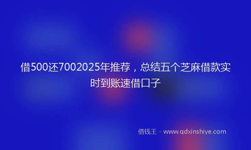 借500还7002025年推荐，总结五个芝麻借款实时到账速借口子