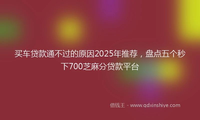 买车贷款通不过的原因2025年推荐，盘点五个秒下700芝麻分贷款平台