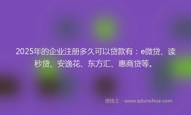 2025年的企业注册多久可以贷款有：e微贷、读秒贷、安逸花、东方汇、惠商贷等。