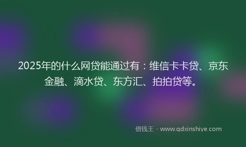 2025年的什么网贷能通过有：维信卡卡贷、京东金融、滴水贷、东方汇、拍拍贷等。