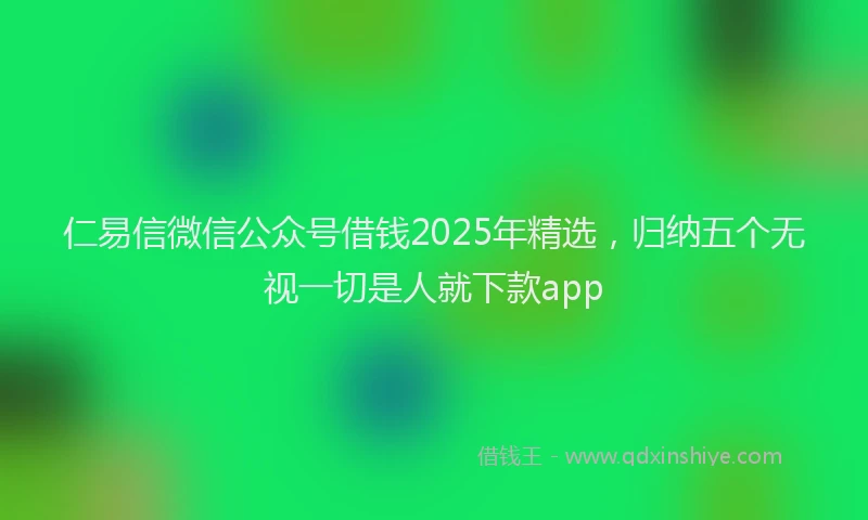 仁易信微信公众号借钱2025年精选，归纳五个无视一切是人就下款app
