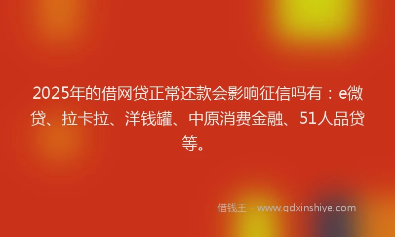 2025年的借网贷正常还款会影响征信吗有：e微贷、拉卡拉、洋钱罐、中原消费金融、51人品贷等。