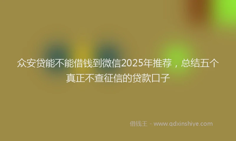 众安贷能不能借钱到微信2025年推荐，总结五个真正不查征信的贷款口子