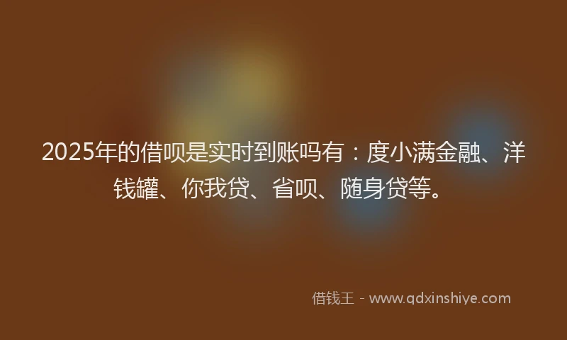 2025年的借呗是实时到账吗有：度小满金融、洋钱罐、你我贷、省呗、随身贷等。