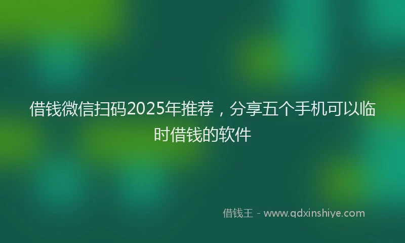 借钱微信扫码2025年推荐，分享五个手机可以临时借钱的软件