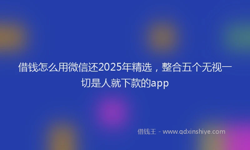 借钱怎么用微信还2025年精选，整合五个无视一切是人就下款的app